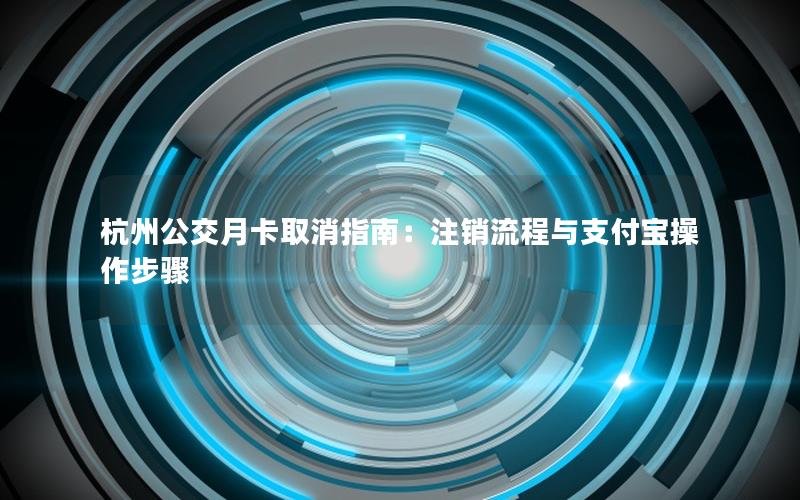 杭州公交月卡取消指南：注销流程与支付宝操作步骤