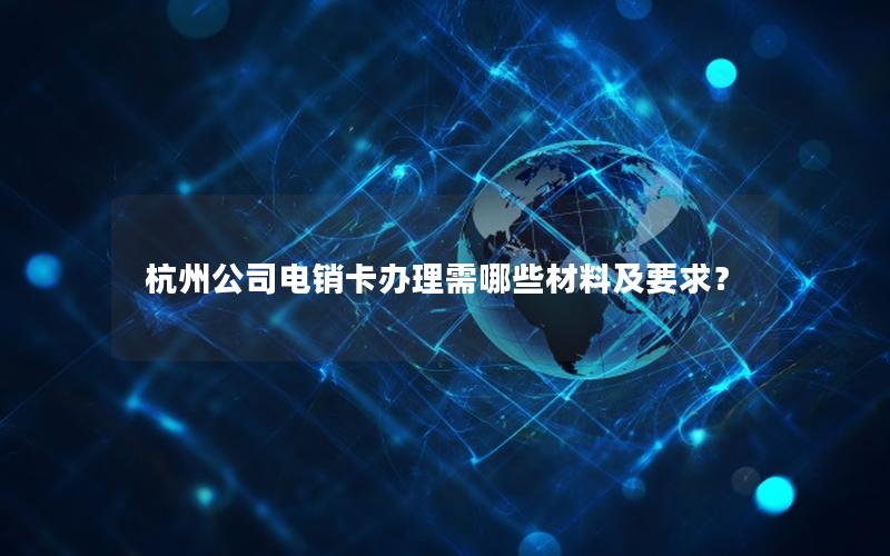 杭州公司电销卡办理需哪些材料及要求？
