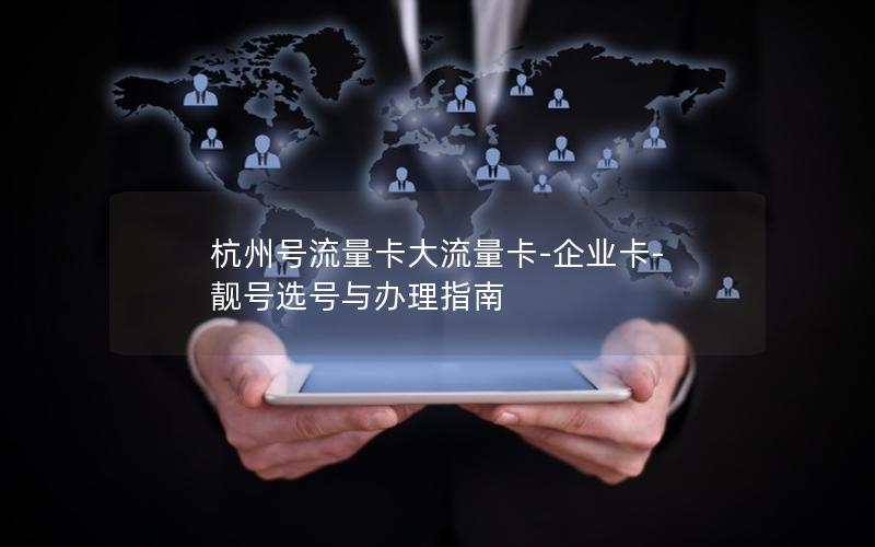 杭州号流量卡大流量卡-企业卡-靓号选号与办理指南