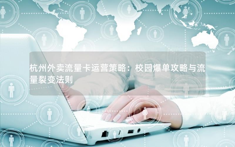 杭州外卖流量卡运营策略：校园爆单攻略与流量裂变法则
