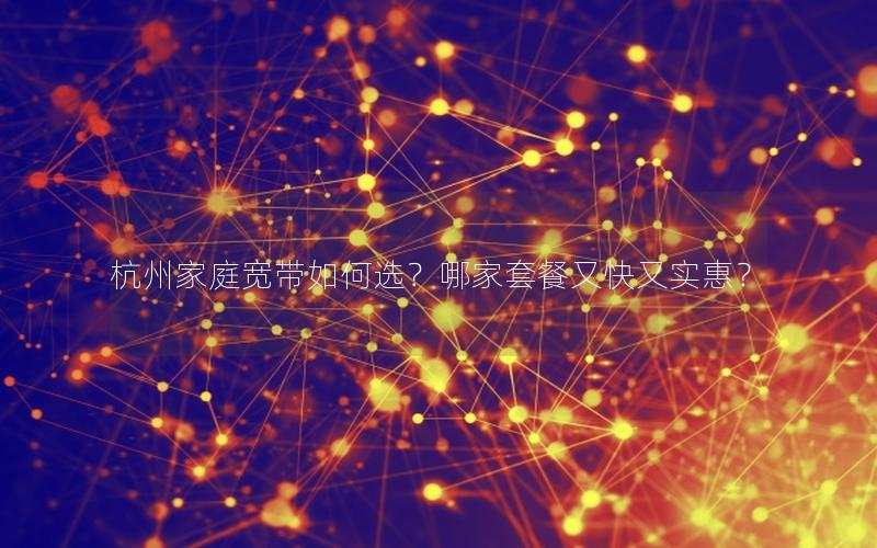 杭州家庭宽带如何选？哪家套餐又快又实惠？