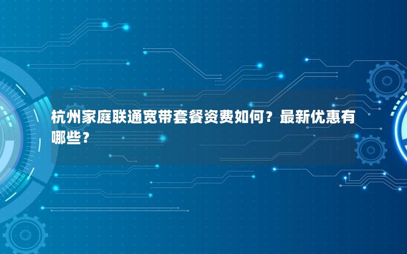 杭州家庭联通宽带套餐资费如何？最新优惠有哪些？