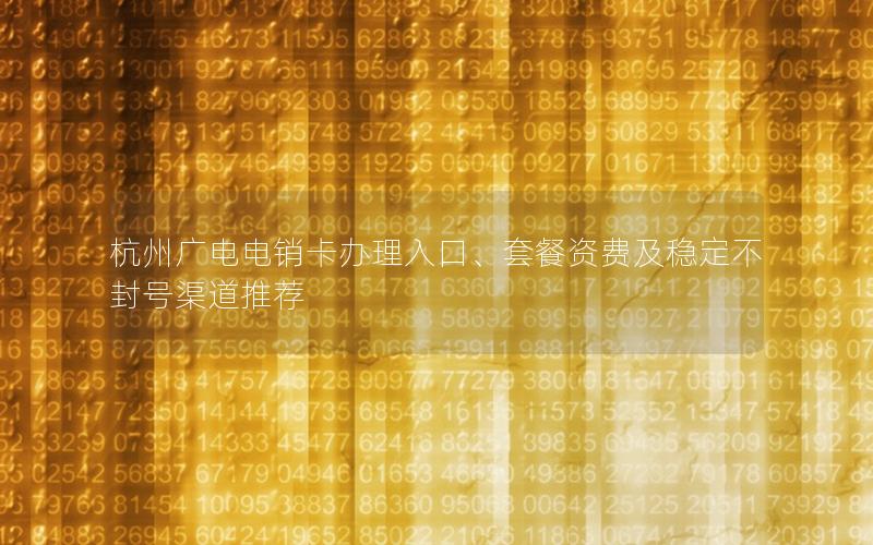 杭州广电电销卡办理入口、套餐资费及稳定不封号渠道推荐