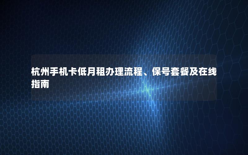 杭州手机卡低月租办理流程、保号套餐及在线指南