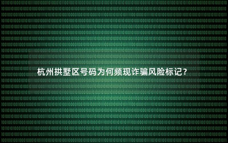 杭州拱墅区号码为何频现诈骗风险标记？