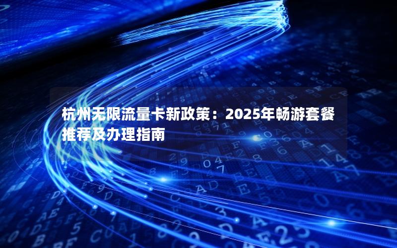 杭州无限流量卡新政策：2025年畅游套餐推荐及办理指南