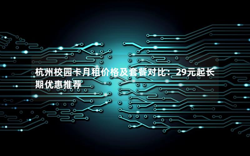 杭州校园卡月租价格及套餐对比：29元起长期优惠推荐