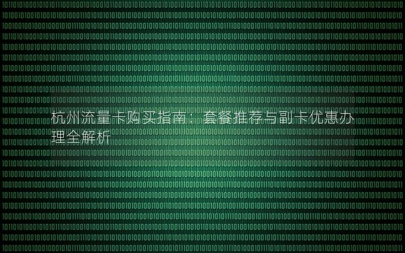 杭州流量卡购买指南：套餐推荐与副卡优惠办理全解析