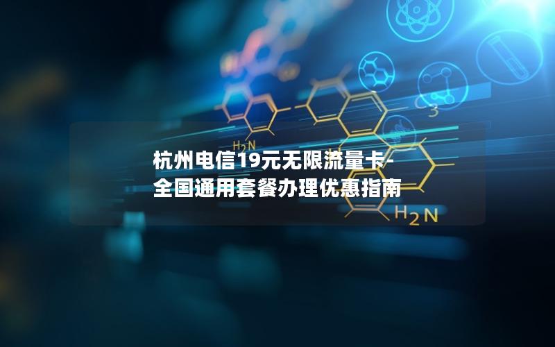 杭州电信19元无限流量卡-全国通用套餐办理优惠指南