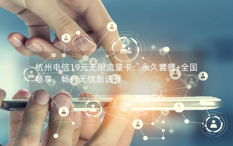 杭州电信19元无限流量卡：永久套餐+全国畅享，畅行无忧新选择