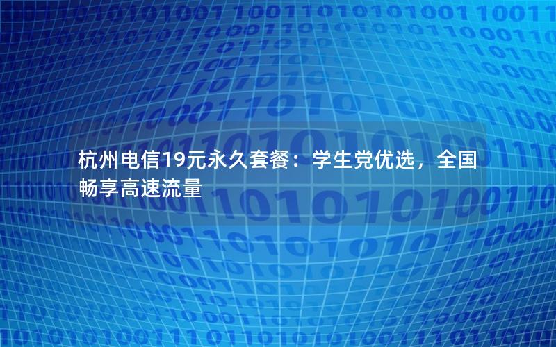 杭州电信19元永久套餐：学生党优选，全国畅享高速流量