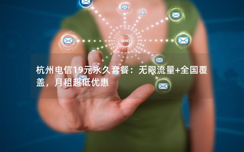 杭州电信19元永久套餐：无限流量+全国覆盖，月租超低优惠