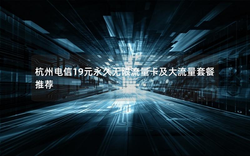 杭州电信19元永久无限流量卡及大流量套餐推荐