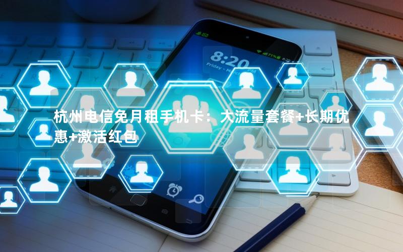 杭州电信免月租手机卡：大流量套餐+长期优惠+激活红包