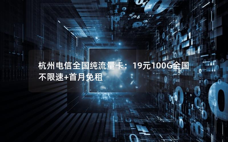杭州电信全国纯流量卡：19元100G全国不限速+首月免租
