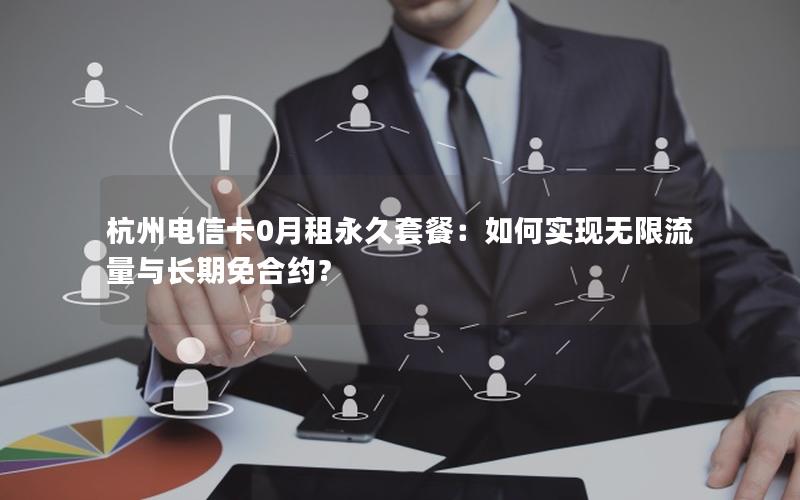 杭州电信卡0月租永久套餐：如何实现无限流量与长期免合约？