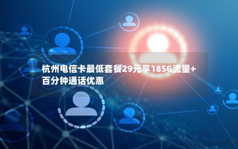 杭州电信卡最低套餐29元享185G流量+百分钟通话优惠