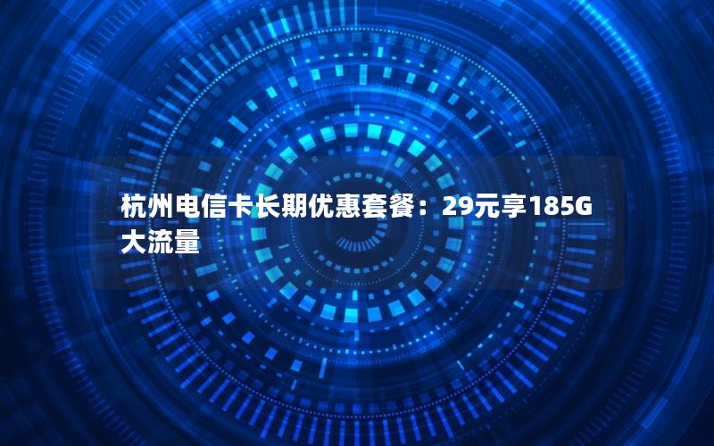 杭州电信卡长期优惠套餐：29元享185G大流量