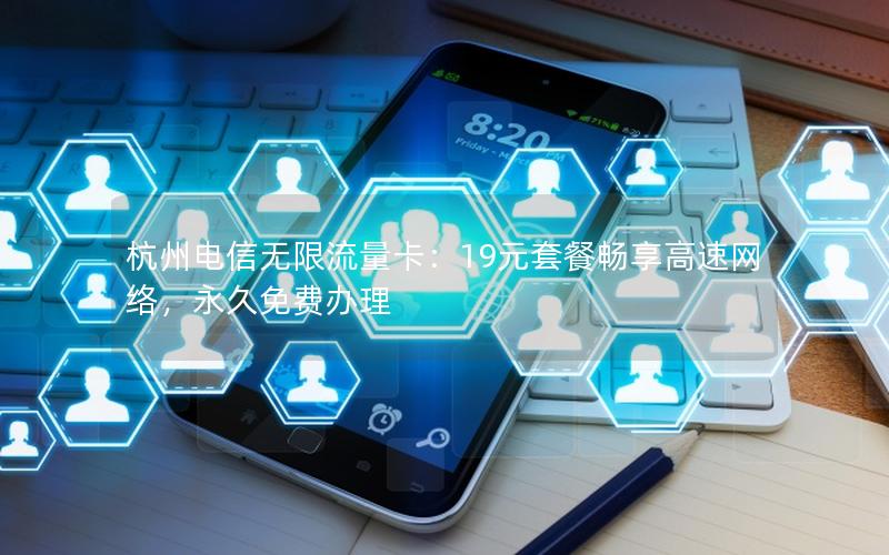 杭州电信无限流量卡：19元套餐畅享高速网络，永久免费办理