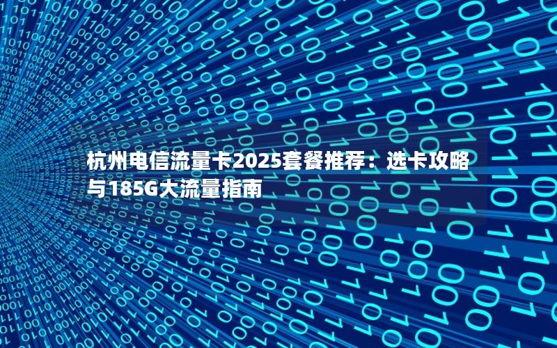 杭州电信流量卡2025套餐推荐：选卡攻略与185G大流量指南