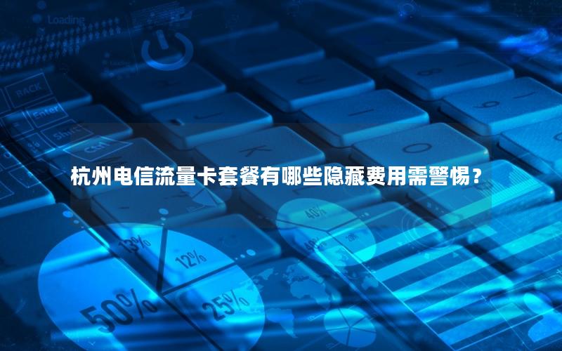 杭州电信流量卡套餐有哪些隐藏费用需警惕？
