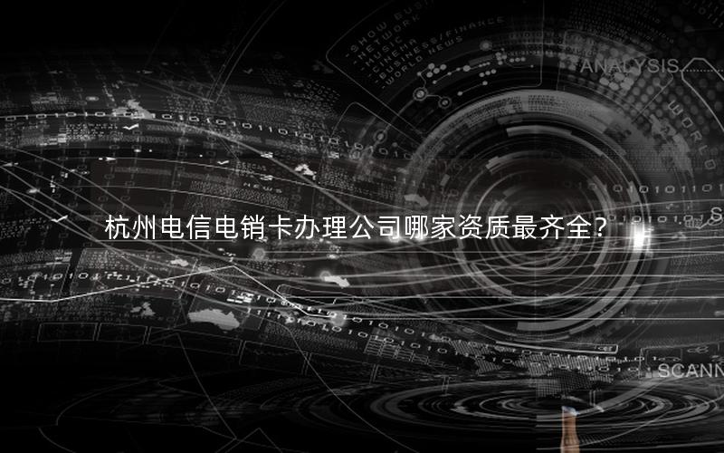 杭州电信电销卡办理公司哪家资质最齐全？