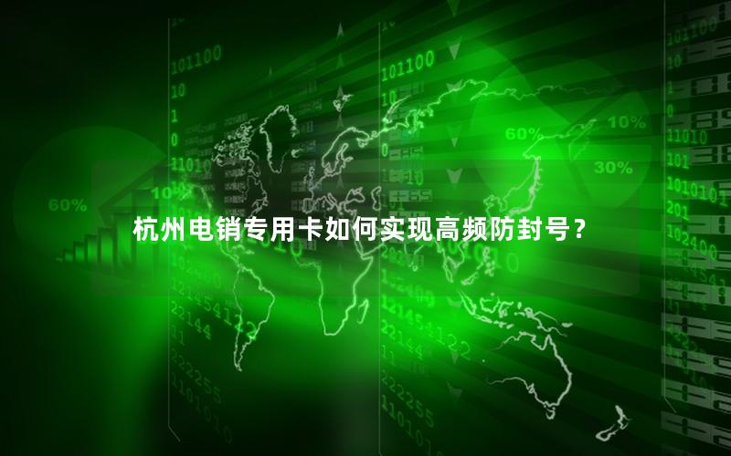 杭州电销专用卡如何实现高频防封号？