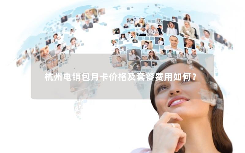 杭州电销包月卡价格及套餐费用如何？
