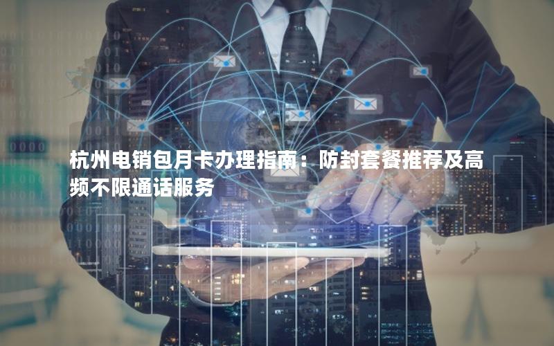 杭州电销包月卡办理指南：防封套餐推荐及高频不限通话服务