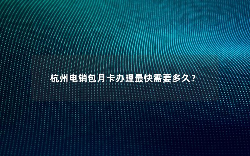 杭州电销包月卡办理最快需要多久？