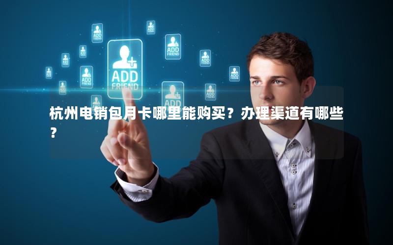 杭州电销包月卡哪里能购买？办理渠道有哪些？
