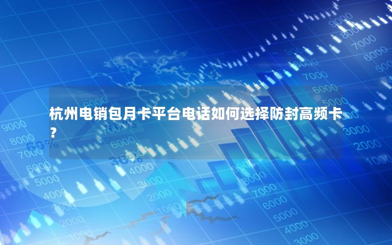 杭州电销包月卡平台电话如何选择防封高频卡？