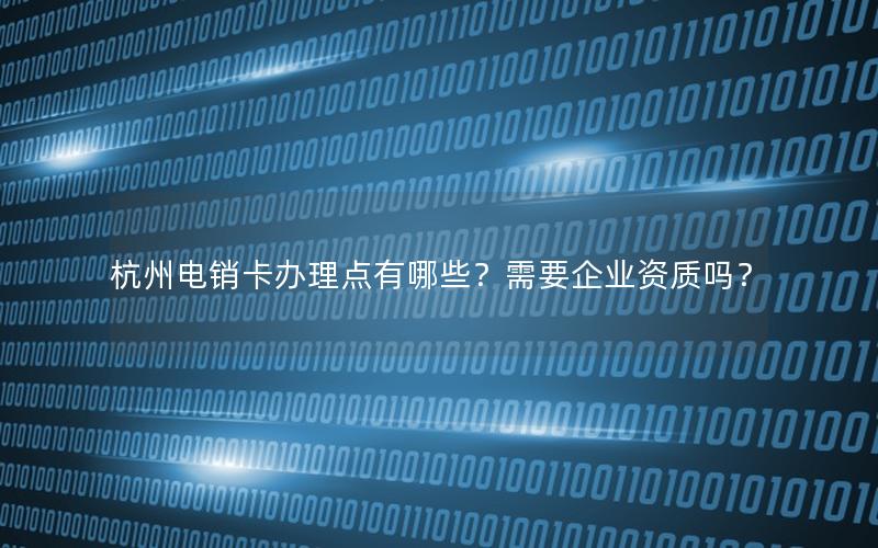 杭州电销卡办理点有哪些？需要企业资质吗？