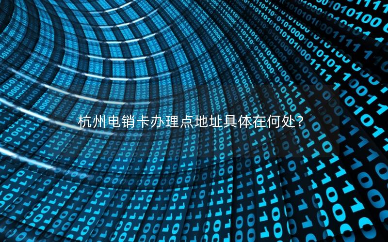 杭州电销卡办理点地址具体在何处？