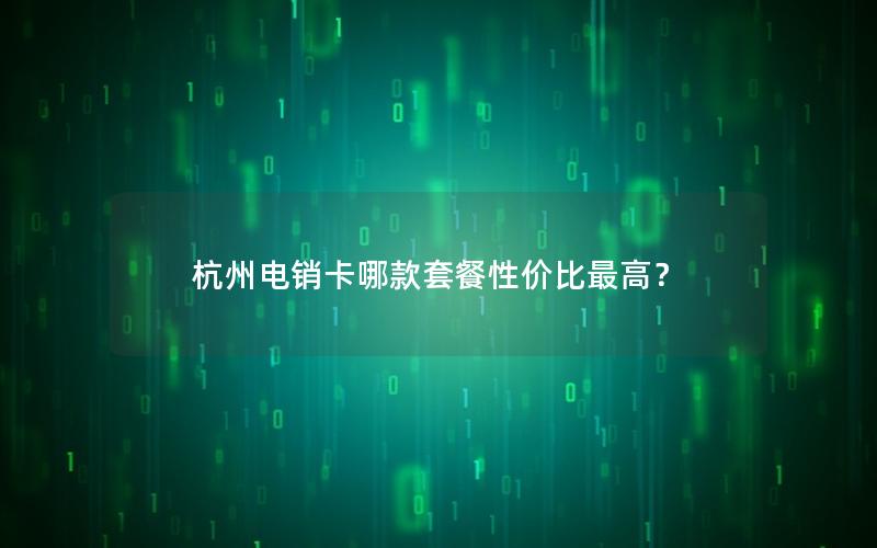 杭州电销卡哪款套餐性价比最高？