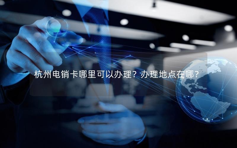 杭州电销卡哪里可以办理？办理地点在哪？