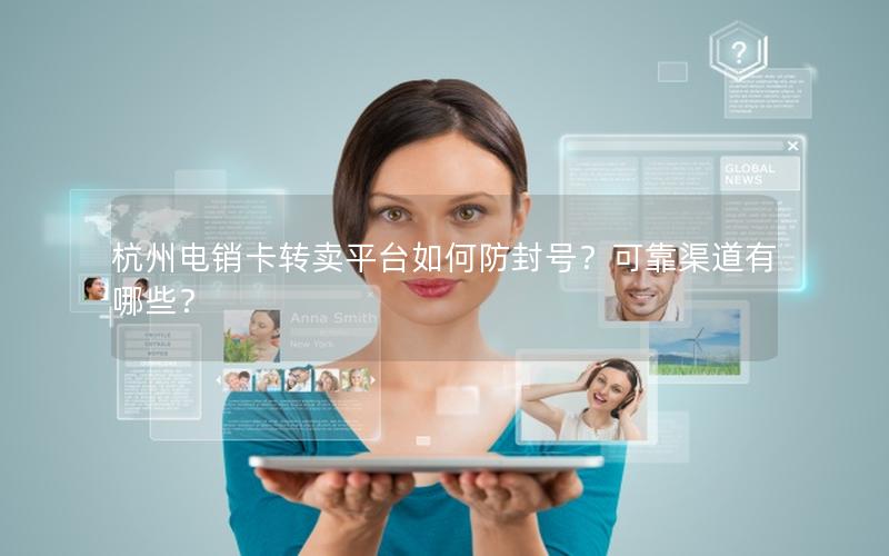 杭州电销卡转卖平台如何防封号？可靠渠道有哪些？