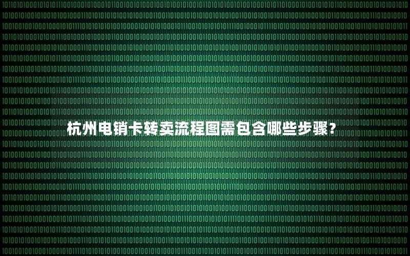 杭州电销卡转卖流程图需包含哪些步骤？