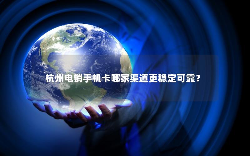 杭州电销手机卡哪家渠道更稳定可靠？