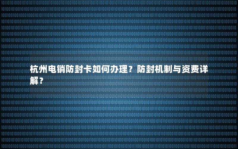 杭州电销防封卡如何办理？防封机制与资费详解？