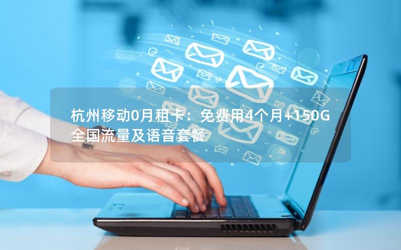 杭州移动0月租卡：免费用4个月+150G全国流量及语音套餐