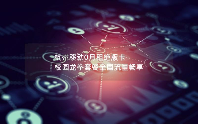 杭州移动0月租绝版卡 校园龙拳套餐全国流量畅享