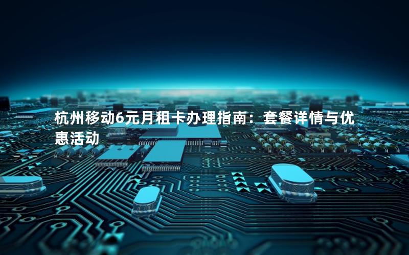 杭州移动6元月租卡办理指南：套餐详情与优惠活动