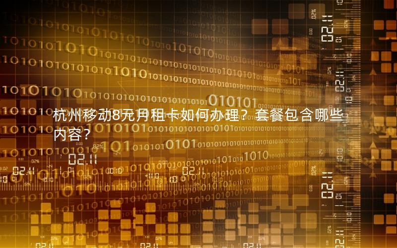 杭州移动8元月租卡如何办理？套餐包含哪些内容？