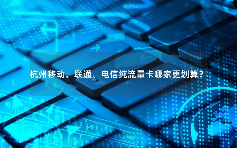杭州移动、联通、电信纯流量卡哪家更划算？