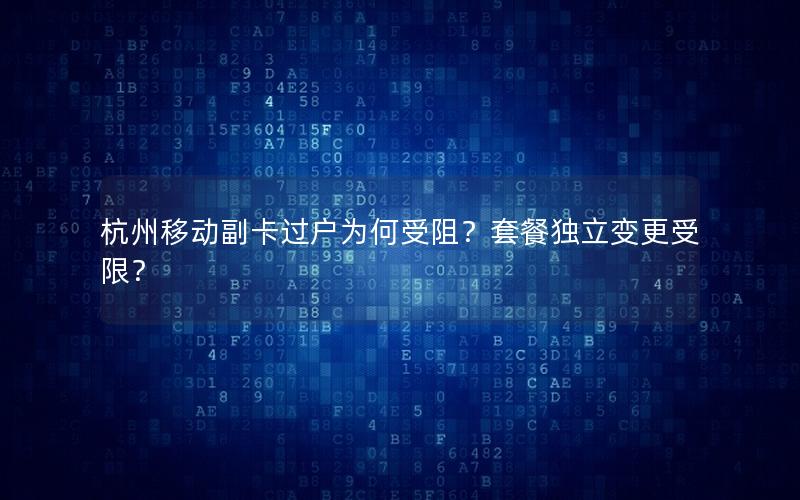 杭州移动副卡过户为何受阻？套餐独立变更受限？