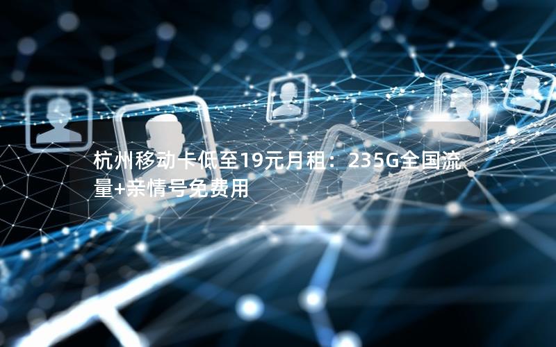 杭州移动卡低至19元月租：235G全国流量+亲情号免费用