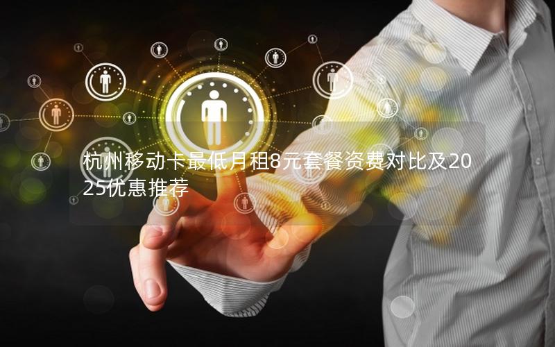 杭州移动卡最低月租8元套餐资费对比及2025优惠推荐
