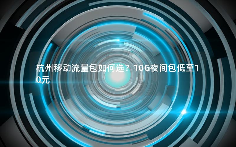 杭州移动流量包如何选？10G夜间包低至10元