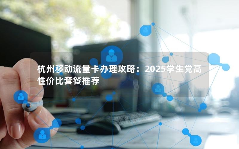 杭州移动流量卡办理攻略：2025学生党高性价比套餐推荐